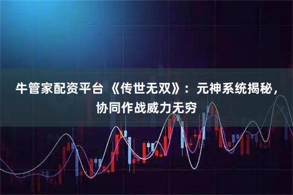 牛管家配资平台 《传世无双》：元神系统揭秘，协同作战威力无穷