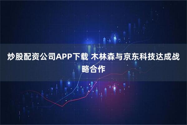 炒股配资公司APP下载 木林森与京东科技达成战略合作