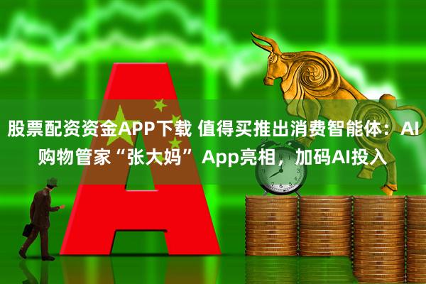 股票配资资金APP下载 值得买推出消费智能体：AI购物管家“张大妈” App亮相，加码AI投入
