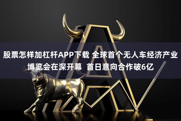 股票怎样加杠杆APP下载 全球首个无人车经济产业博览会在深开幕  首日意向合作破6亿
