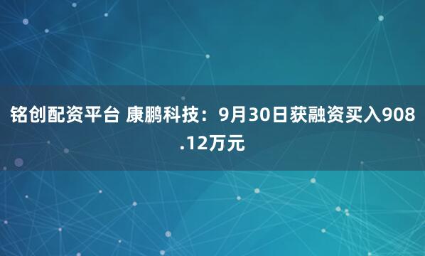 铭创配资平台 康鹏科技：9月30日获融资买入908.12万元