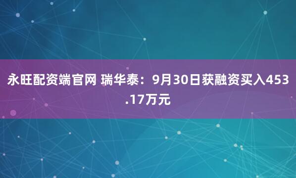 永旺配资端官网 瑞华泰：9月30日获融资买入453.17万元