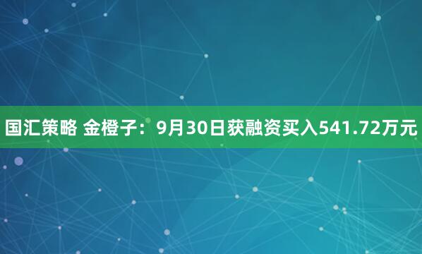 国汇策略 金橙子：9月30日获融资买入541.72万元