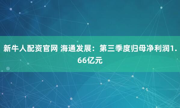 新牛人配资官网 海通发展：第三季度归母净利润1.66亿元