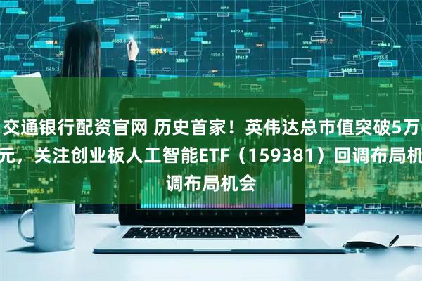 交通银行配资官网 历史首家！英伟达总市值突破5万亿元，关注创业板人工智能ETF（159381）回调布局机会