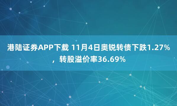 港陆证券APP下载 11月4日奥锐转债下跌1.27%，转股溢价率36.69%