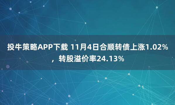 投牛策略APP下载 11月4日合顺转债上涨1.02%，转股溢价率24.13%