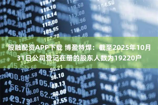 股融配资APP下载 博盈特焊：截至2025年10月31日公司登记在册的股东人数为19220户