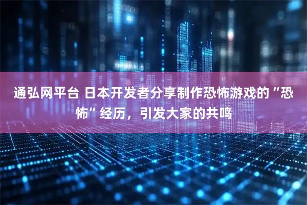 通弘网平台 日本开发者分享制作恐怖游戏的“恐怖”经历，引发大家的共鸣