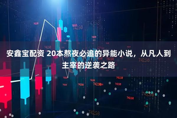 安鑫宝配资 20本熬夜必追的异能小说，从凡人到主宰的逆袭之路