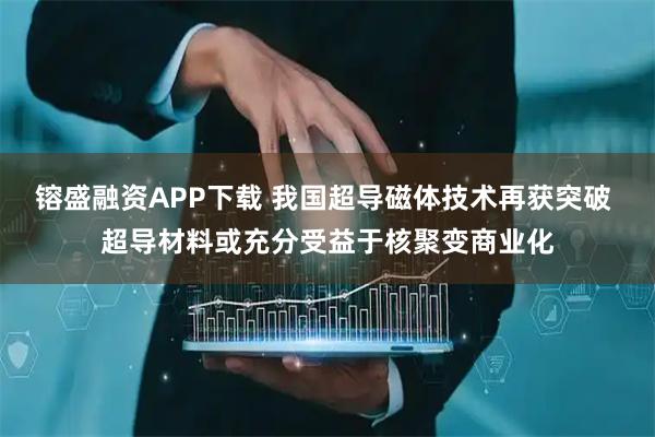 镕盛融资APP下载 我国超导磁体技术再获突破 超导材料或充分受益于核聚变商业化