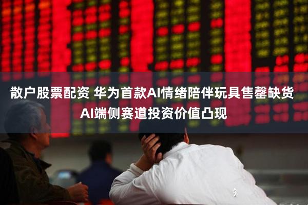 散户股票配资 华为首款AI情绪陪伴玩具售罄缺货 AI端侧赛道投资价值凸现