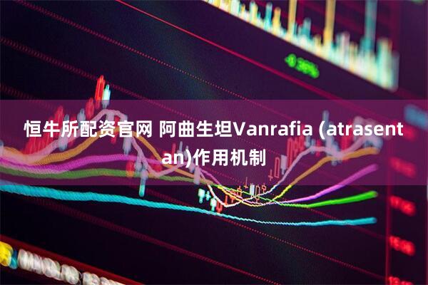恒牛所配资官网 阿曲生坦Vanrafia (atrasentan)作用机制