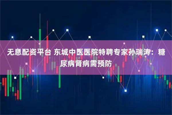 无息配资平台 东城中医医院特聘专家孙瑞涛:糖尿病肾病需预防