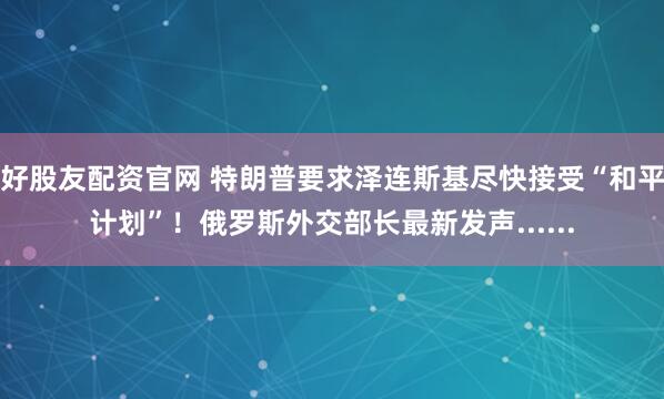 好股友配资官网 特朗普要求泽连斯基尽快接受“和平计划”！俄罗斯外交部长最新发声......