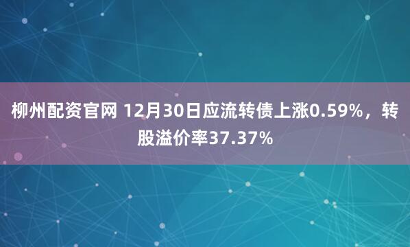 柳州配资官网 12月30日应流转债上涨0.59%，转股溢价率37.37%