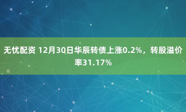 无忧配资 12月30日华辰转债上涨0.2%,转股溢价率31.17%