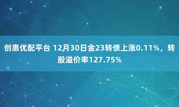 创惠优配平台 12月30日金23转债上涨0.11%,转股溢价率127.75%