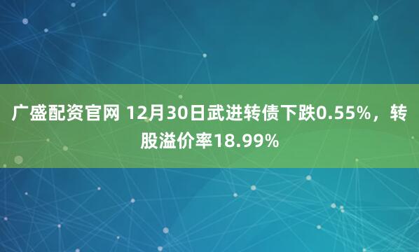 广盛配资官网 12月30日武进转债下跌0.55%,转股溢价率18.99%