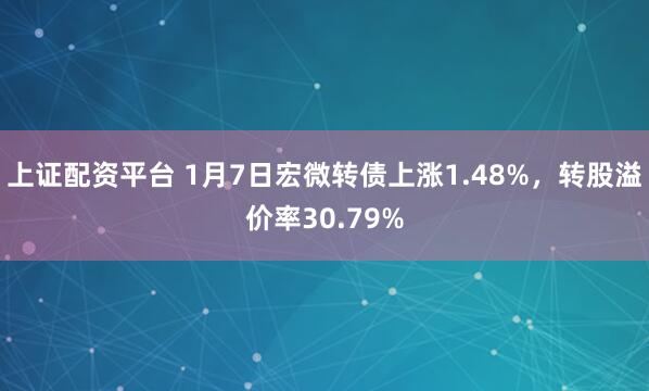 上证配资平台 1月7日宏微转债上涨1.48%，转股溢价率30.79%