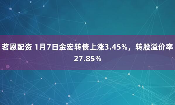 茗恩配资 1月7日金宏转债上涨3.45%，转股溢价率27.85%