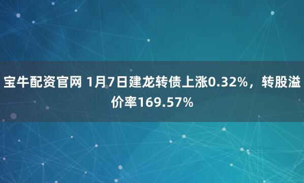 宝牛配资官网 1月7日建龙转债上涨0.32%，转股溢价率169.57%