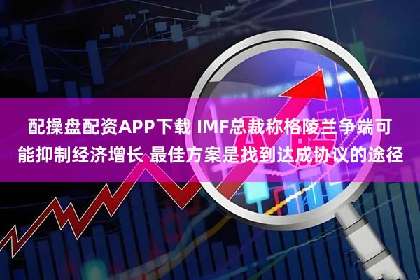 配操盘配资APP下载 IMF总裁称格陵兰争端可能抑制经济增长 最佳方案是找到达成协议的途径