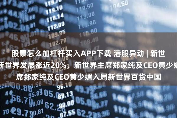 股票怎么加杠杆买入APP下载 港股异动 | 新世界系午后涨幅扩大，新世界发展涨近20%，新世界主席郑家纯及CEO黄少媚入局新世界百货中国