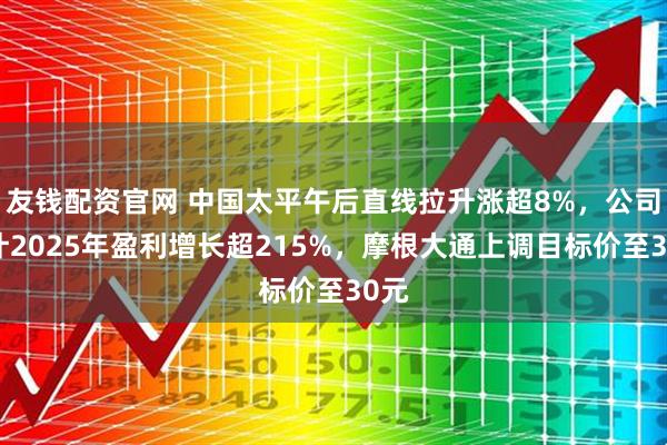 友钱配资官网 中国太平午后直线拉升涨超8%，公司预计2025年盈利增长超215%，摩根大通上调目标价至30元