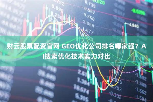 财云股票配资官网 GEO优化公司排名哪家强？AI搜索优化技术实力对比