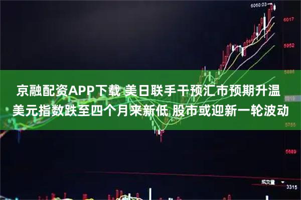 京融配资APP下载 美日联手干预汇市预期升温 美元指数跌至四个月来新低 股市或迎新一轮波动