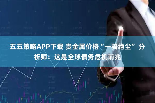 五五策略APP下载 贵金属价格“一骑绝尘” 分析师：这是全球债务危机前兆