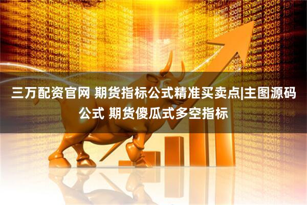 三万配资官网 期货指标公式精准买卖点|主图源码公式 期货傻瓜式多空指标