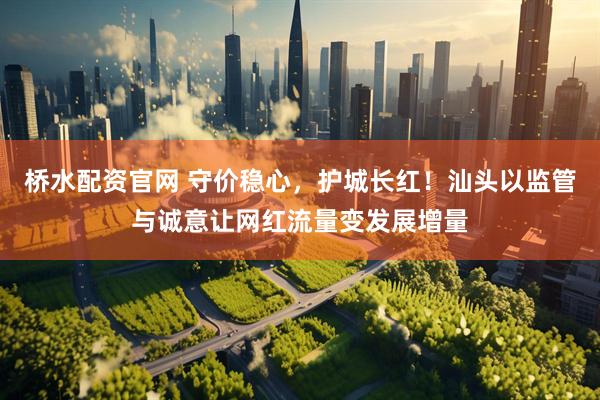 桥水配资官网 守价稳心，护城长红！汕头以监管与诚意让网红流量变发展增量