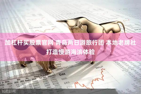 加杠杆买股票官网 青岛两日游旅行团 本地老牌社打造慢游海滨体验